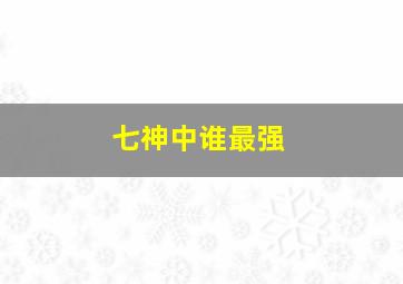 七神中谁最强