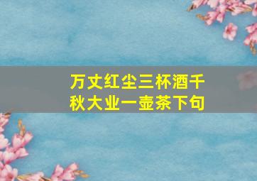 万丈红尘三杯酒千秋大业一壶茶下句