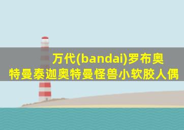 万代(bandai)罗布奥特曼泰迦奥特曼怪兽小软胶人偶