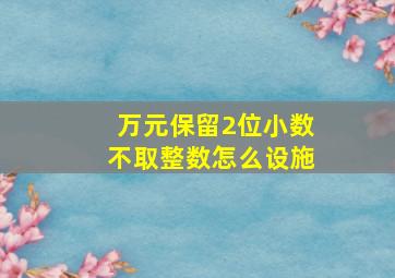 万元保留2位小数不取整数怎么设施