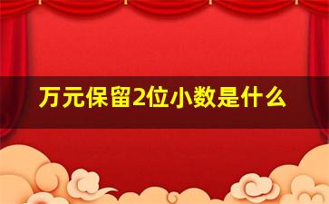 万元保留2位小数是什么