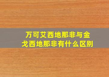 万可艾西地那非与金戈西地那非有什么区别