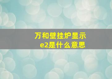 万和壁挂炉显示e2是什么意思