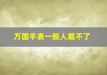 万国手表一般人戴不了