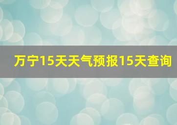 万宁15天天气预报15天查询