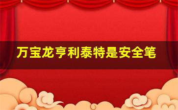 万宝龙亨利泰特是安全笔