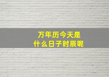 万年历今天是什么日子时辰呢