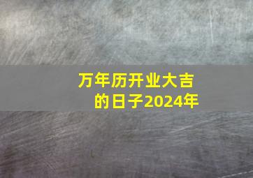 万年历开业大吉的日子2024年