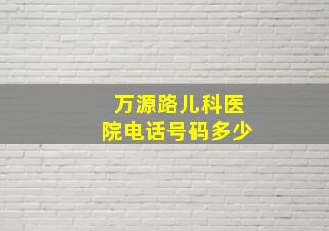 万源路儿科医院电话号码多少