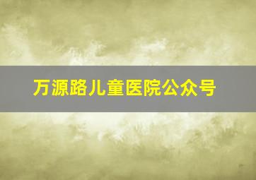 万源路儿童医院公众号