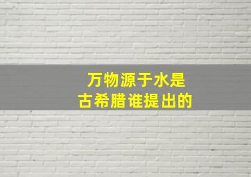 万物源于水是古希腊谁提出的