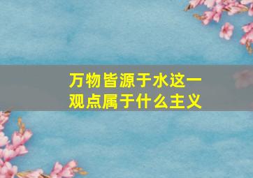 万物皆源于水这一观点属于什么主义