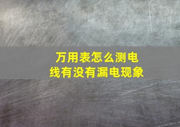 万用表怎么测电线有没有漏电现象