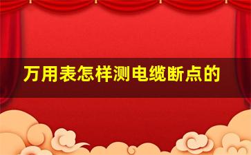 万用表怎样测电缆断点的