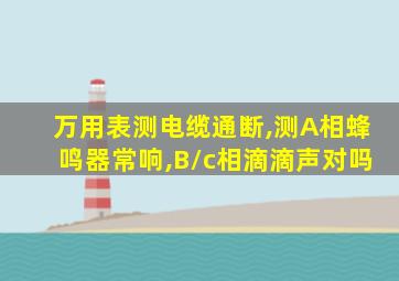 万用表测电缆通断,测A相蜂鸣器常响,B/c相滴滴声对吗