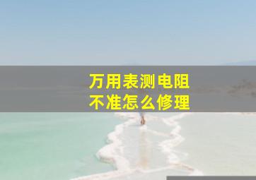 万用表测电阻不准怎么修理