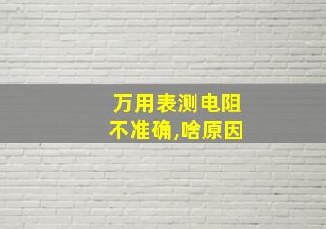 万用表测电阻不准确,啥原因