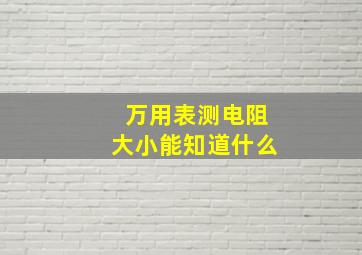 万用表测电阻大小能知道什么