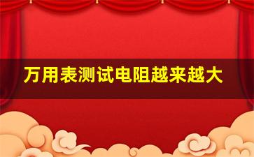 万用表测试电阻越来越大