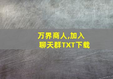 万界商人,加入聊天群TXT下载