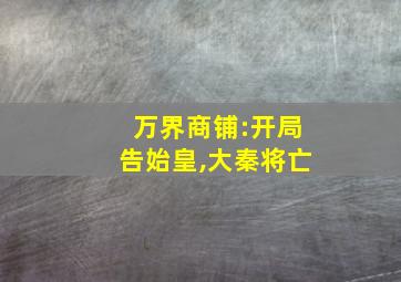 万界商铺:开局告始皇,大秦将亡