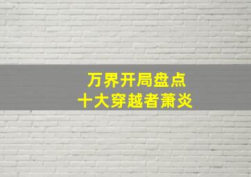 万界开局盘点十大穿越者萧炎