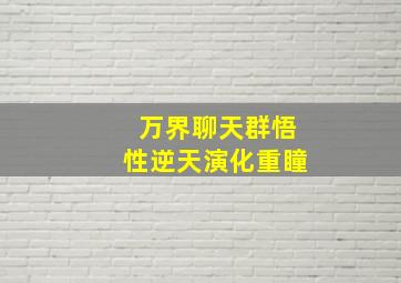 万界聊天群悟性逆天演化重瞳