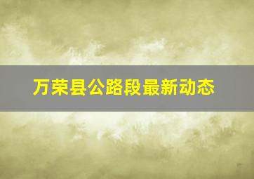 万荣县公路段最新动态