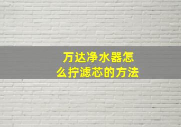 万达净水器怎么拧滤芯的方法