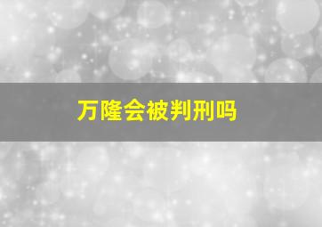 万隆会被判刑吗