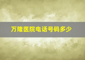 万隆医院电话号码多少