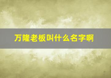 万隆老板叫什么名字啊