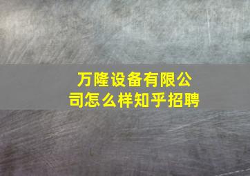 万隆设备有限公司怎么样知乎招聘