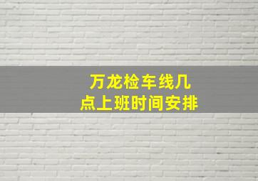 万龙检车线几点上班时间安排