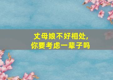 丈母娘不好相处,你要考虑一辈子吗