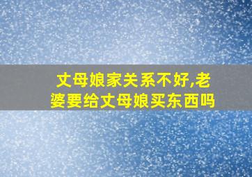 丈母娘家关系不好,老婆要给丈母娘买东西吗