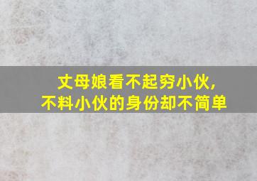 丈母娘看不起穷小伙,不料小伙的身份却不简单