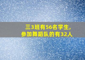 三3班有56名学生,参加舞蹈队的有32人