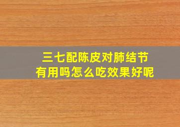 三七配陈皮对肺结节有用吗怎么吃效果好呢