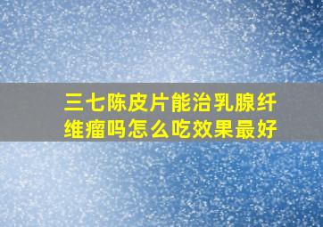 三七陈皮片能治乳腺纤维瘤吗怎么吃效果最好