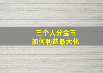 三个人分金币如何利益最大化