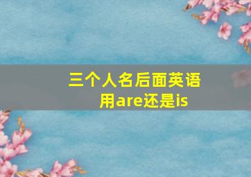 三个人名后面英语用are还是is