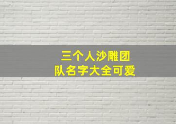 三个人沙雕团队名字大全可爱