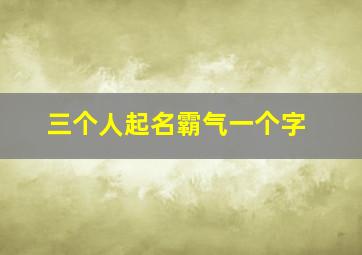 三个人起名霸气一个字