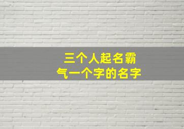 三个人起名霸气一个字的名字