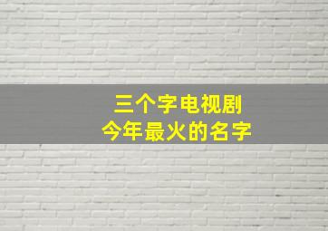 三个字电视剧今年最火的名字