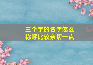 三个字的名字怎么称呼比较亲切一点