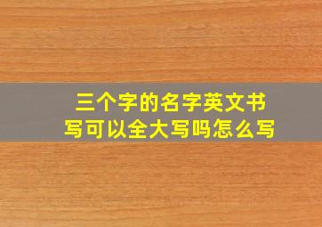 三个字的名字英文书写可以全大写吗怎么写