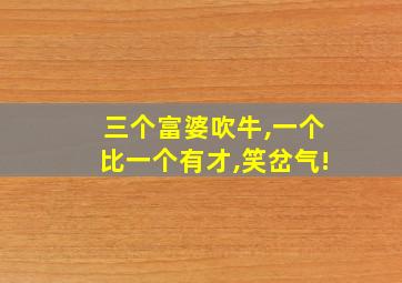 三个富婆吹牛,一个比一个有才,笑岔气!