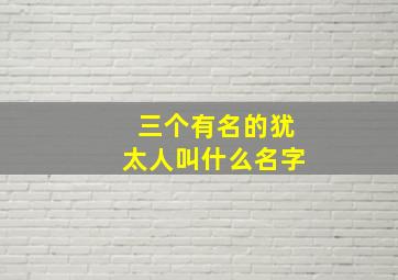 三个有名的犹太人叫什么名字